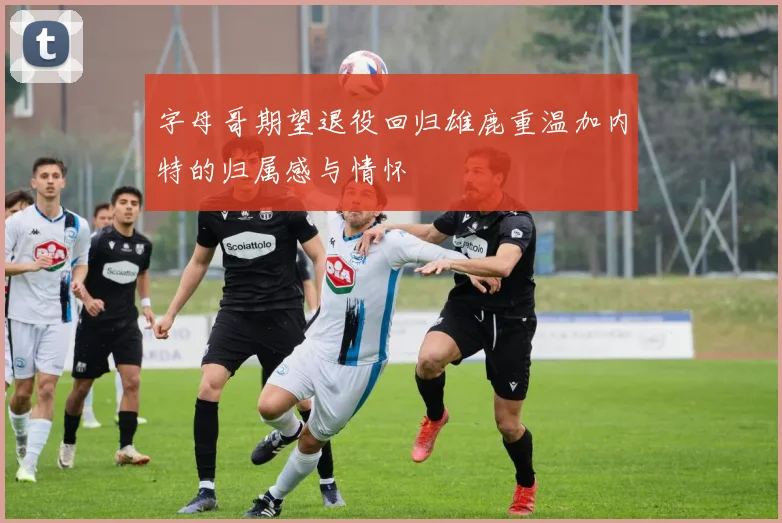 字母哥期望退役回归雄鹿重温加内特的归属感与情怀