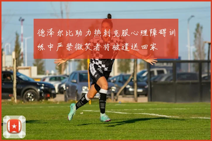 德泽尔比助力热刺克服心理障碍训练中严禁微笑者将被遣送回家