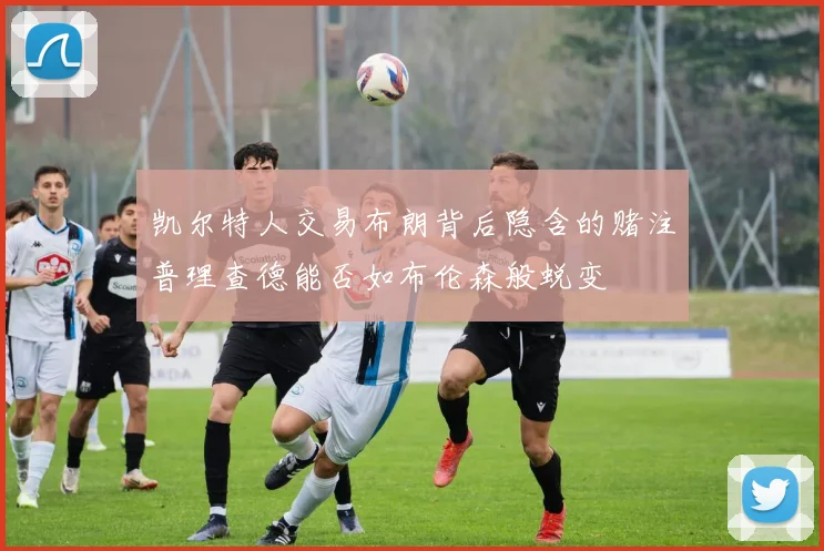 凯尔特人交易布朗背后隐含的赌注普理查德能否如布伦森般蜕变