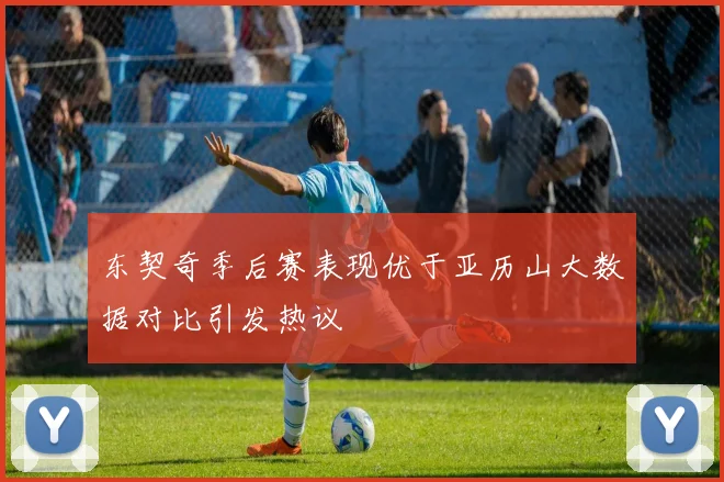 东契奇季后赛表现优于亚历山大数据对比引发热议