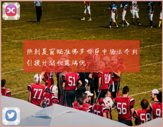热刺夏窗瞄准佛罗伦萨中场法乔利引援计划初露端倪