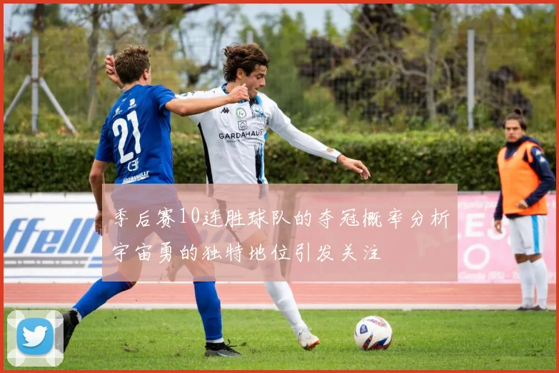 季后赛10连胜球队的夺冠概率分析宇宙勇的独特地位引发关注