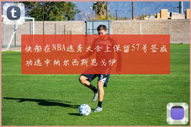 快船在NBA选秀大会上保留57号签成功选中纳尔西斯恩戈伊