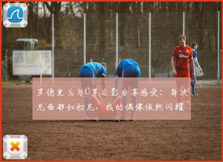罗德里戈与C罗合影分享感受：每次见面都如初见，我的偶像依然闪耀