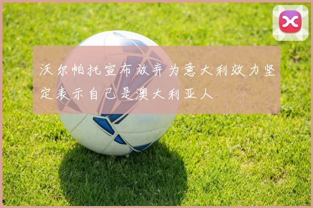 沃尔帕托宣布放弃为意大利效力坚定表示自己是澳大利亚人