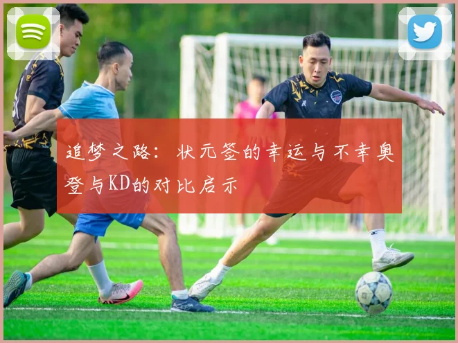 追梦之路：状元签的幸运与不幸奥登与KD的对比启示