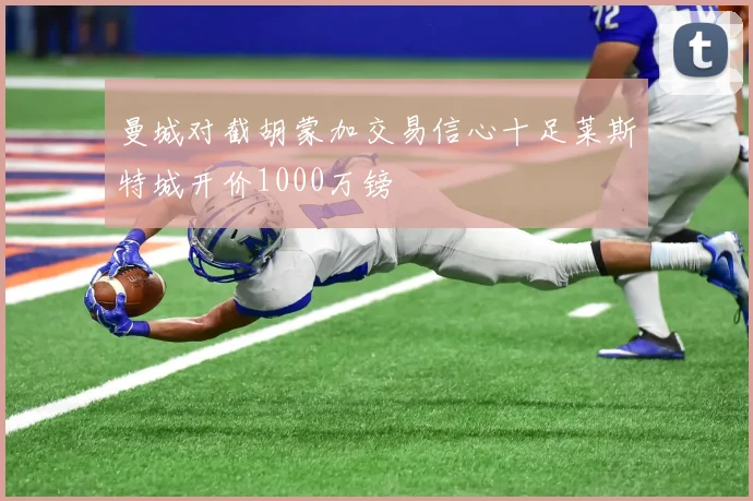 曼城对截胡蒙加交易信心十足莱斯特城开价1000万镑