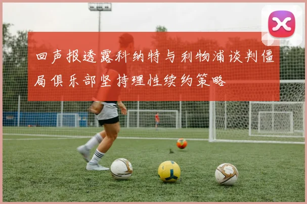回声报透露科纳特与利物浦谈判僵局俱乐部坚持理性续约策略